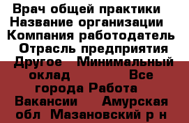 Врач общей практики › Название организации ­ Компания-работодатель › Отрасль предприятия ­ Другое › Минимальный оклад ­ 27 200 - Все города Работа » Вакансии   . Амурская обл.,Мазановский р-н